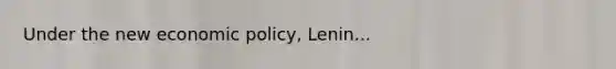 Under the new economic policy, Lenin...