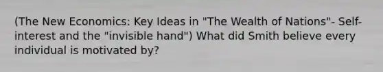 (The New Economics: Key Ideas in "The Wealth of Nations"- Self-interest and the "invisible hand") What did Smith believe every individual is motivated by?