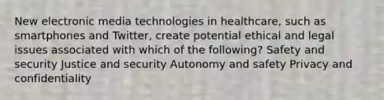 New electronic media technologies in healthcare, such as smartphones and Twitter, create potential ethical and legal issues associated with which of the following? Safety and security Justice and security Autonomy and safety Privacy and confidentiality