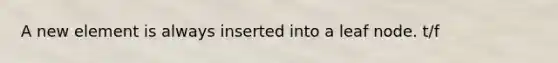 A new element is always inserted into a leaf node. t/f