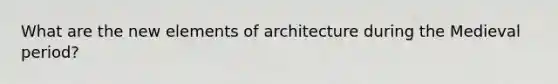 What are the new elements of architecture during the Medieval period?