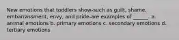 New emotions that toddlers show-such as guilt, shame, embarrassment, envy, and pride-are examples of ______. a. animal emotions b. primary emotions c. secondary emotions d. tertiary emotions