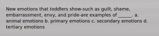 New emotions that toddlers show-such as guilt, shame, embarrassment, envy, and pride-are examples of ______. a. animal emotions b. primary emotions c. secondary emotions d. tertiary emotions