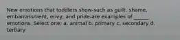 New emotions that toddlers show-such as guilt, shame, embarrassment, envy, and pride-are examples of ______ emotions. Select one: a. animal b. primary c. secondary d. tertiary