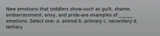 New emotions that toddlers show-such as guilt, shame, embarrassment, envy, and pride-are examples of ______ emotions. Select one: a. animal b. primary c. secondary d. tertiary