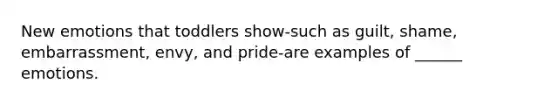 New emotions that toddlers show-such as guilt, shame, embarrassment, envy, and pride-are examples of ______ emotions.