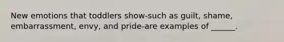 New emotions that toddlers show-such as guilt, shame, embarrassment, envy, and pride-are examples of ______.