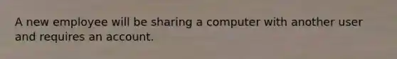 A new employee will be sharing a computer with another user and requires an account.