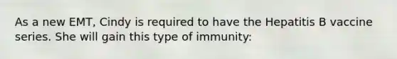 As a new EMT, Cindy is required to have the Hepatitis B vaccine series. She will gain this type of immunity: