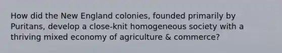 How did the New England colonies, founded primarily by Puritans, develop a close-knit homogeneous society with a thriving mixed economy of agriculture & commerce?