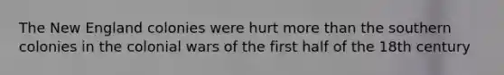 The New England colonies were hurt more than the southern colonies in the colonial wars of the first half of the 18th century