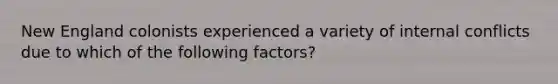 New England colonists experienced a variety of internal conflicts due to which of the following factors?