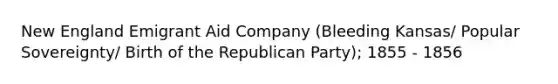 New England Emigrant Aid Company (Bleeding Kansas/ Popular Sovereignty/ Birth of the Republican Party); 1855 - 1856
