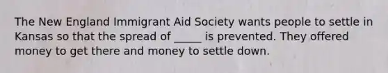 The New England Immigrant Aid Society wants people to settle in Kansas so that the spread of _____ is prevented. They offered money to get there and money to settle down.