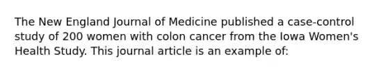 The New England Journal of Medicine published a case-control study of 200 women with colon cancer from the Iowa Women's Health Study. This journal article is an example of: