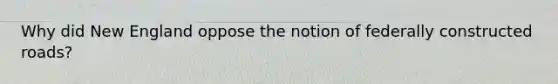 Why did New England oppose the notion of federally constructed roads?