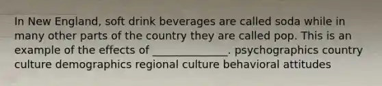 In New England, soft drink beverages are called soda while in many other parts of the country they are called pop. This is an example of the effects of ______________. psychographics country culture demographics regional culture behavioral attitudes