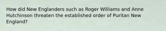 How did New Englanders such as Roger Williams and Anne Hutchinson threaten the established order of Puritan New England?