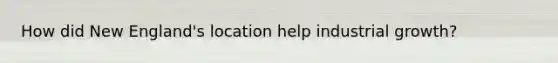 How did New England's location help industrial growth?