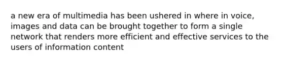 a new era of multimedia has been ushered in where in voice, images and data can be brought together to form a single network that renders more efficient and effective services to the users of information content