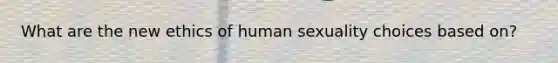 What are the new ethics of human sexuality choices based on?