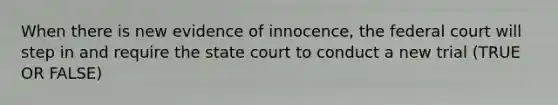 When there is new evidence of innocence, the federal court will step in and require the state court to conduct a new trial (TRUE OR FALSE)