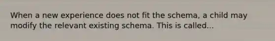 When a new experience does not fit the schema, a child may modify the relevant existing schema. This is called...