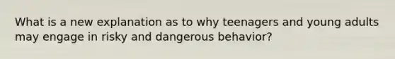 What is a new explanation as to why teenagers and young adults may engage in risky and dangerous behavior?