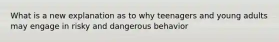 What is a new explanation as to why teenagers and young adults may engage in risky and dangerous behavior