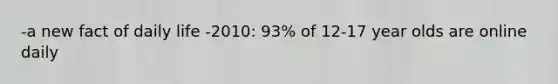 -a new fact of daily life -2010: 93% of 12-17 year olds are online daily