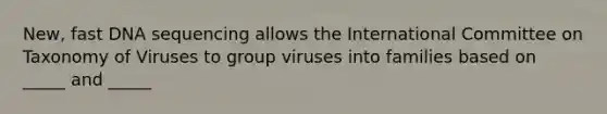 New, fast DNA sequencing allows the International Committee on Taxonomy of Viruses to group viruses into families based on _____ and _____