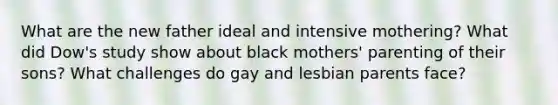 What are the new father ideal and intensive mothering? What did Dow's study show about black mothers' parenting of their sons? What challenges do gay and lesbian parents face?