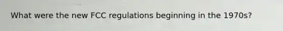 What were the new FCC regulations beginning in the 1970s?