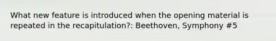 What new feature is introduced when the opening material is repeated in the recapitulation?: Beethoven, Symphony #5