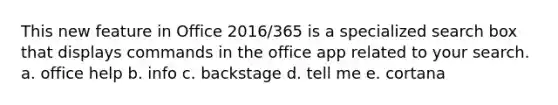 This new feature in Office 2016/365 is a specialized search box that displays commands in the office app related to your search. a. office help b. info c. backstage d. tell me e. cortana