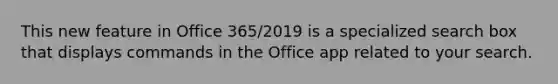 This new feature in Office 365/2019 is a specialized search box that displays commands in the Office app related to your search.