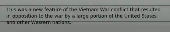 This was a new feature of the Vietnam War conflict that resulted in opposition to the war by a large portion of the United States and other Western nations.