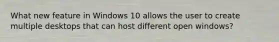 What new feature in Windows 10 allows the user to create multiple desktops that can host different open windows?