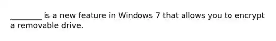 ________ is a new feature in Windows 7 that allows you to encrypt a removable drive.