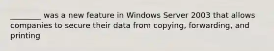 ________ was a new feature in Windows Server 2003 that allows companies to secure their data from copying, forwarding, and printing