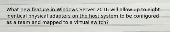 What new feature in Windows Server 2016 will allow up to eight identical physical adapters on the host system to be configured as a team and mapped to a virtual switch?