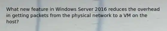 What new feature in Windows Server 2016 reduces the overhead in getting packets from the physical network to a VM on the host?