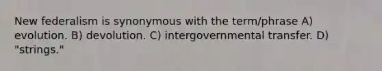 New federalism is synonymous with the term/phrase A) evolution. B) devolution. C) intergovernmental transfer. D) "strings."