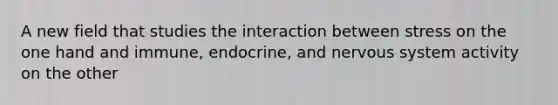 A new field that studies the interaction between stress on the one hand and immune, endocrine, and nervous system activity on the other