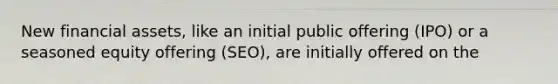 New financial assets, like an initial public offering (IPO) or a seasoned equity offering (SEO), are initially offered on the