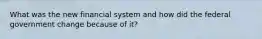 What was the new financial system and how did the federal government change because of it?