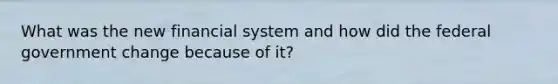 What was the new financial system and how did the federal government change because of it?