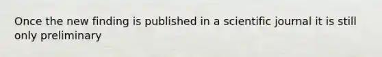 Once the new finding is published in a scientific journal it is still only preliminary