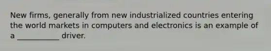 New firms, generally from new industrialized countries entering the world markets in computers and electronics is an example of a ___________ driver.