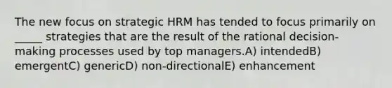 The new focus on strategic HRM has tended to focus primarily on _____ strategies that are the result of the rational decision-making processes used by top managers.A) intendedB) emergentC) genericD) non-directionalE) enhancement